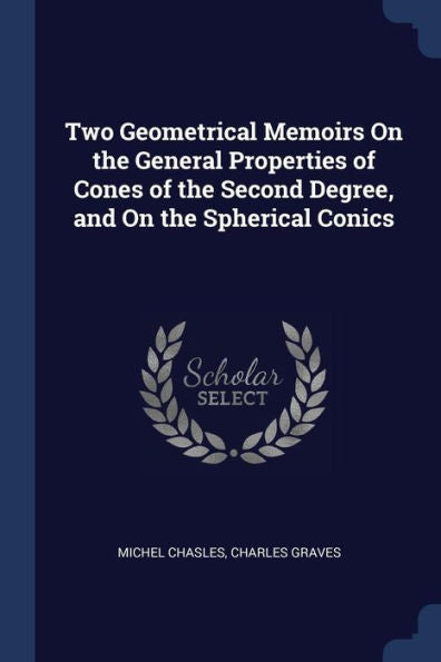 Two Geometrical Memoirs On The General Properties Of Cones Of The Second Degree, And On The Spherical Conics