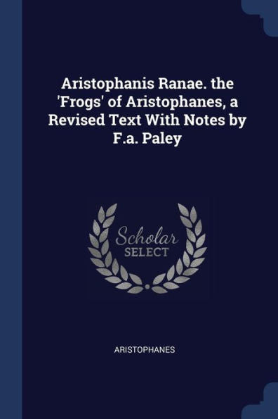 Aristophanis Ranae. The 'Frogs' Of Aristophanes, A Revised Text With Notes By F.A. Paley