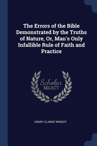 The Errors Of The Bible Demonstrated By The Truths Of Nature, Or, Man'S Only Infallible Rule Of Faith And Practice