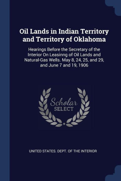 Oil Lands In Indian Territory And Territory Of Oklahoma: Hearings Before The Secretary Of The Interior On Leasinng Of Oil Lands And Natural-Gas Wells. May 8, 24, 25, And 29, And June 7 And 19, 1906