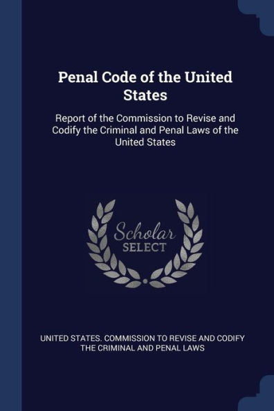 Penal Code Of The United States: Report Of The Commission To Revise And Codify The Criminal And Penal Laws Of The United States