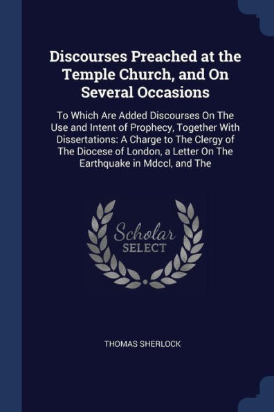Discourses Preached At The Temple Church, And On Several Occasions: To Which Are Added Discourses On The Use And Intent Of Prophecy, Together With ... A Letter On The Earthquake In Mdccl, And The