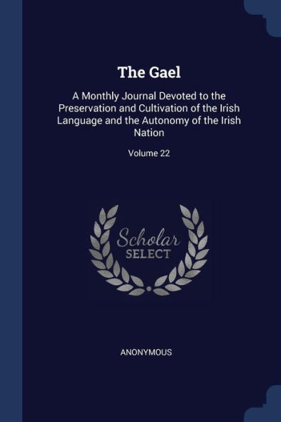 The Gael: A Monthly Journal Devoted To The Preservation And Cultivation Of The Irish Language And The Autonomy Of The Irish Nation; Volume 22