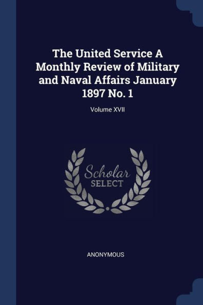 The United Service A Monthly Review Of Military And Naval Affairs January 1897 No. 1; Volume Xvii