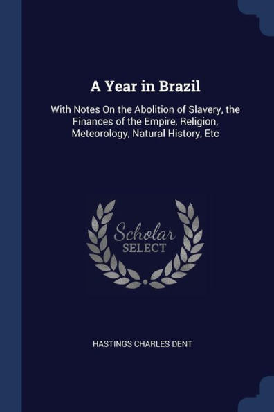 A Year In Brazil: With Notes On The Abolition Of Slavery, The Finances Of The Empire, Religion, Meteorology, Natural History, Etc