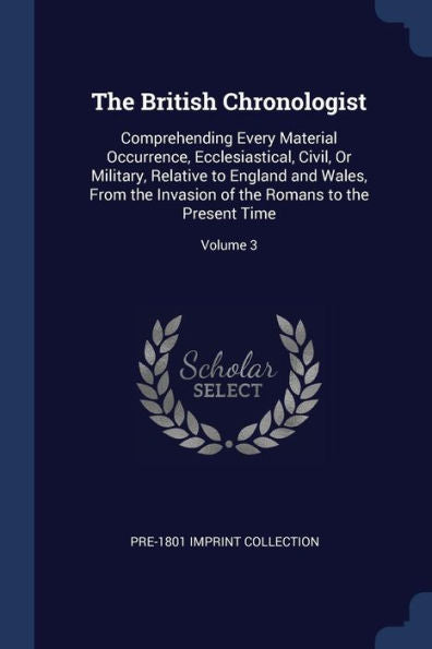 The British Chronologist: Comprehending Every Material Occurrence, Ecclesiastical, Civil, Or Military, Relative To England And Wales, From The Invasion Of The Romans To The Present Time; Volume 3