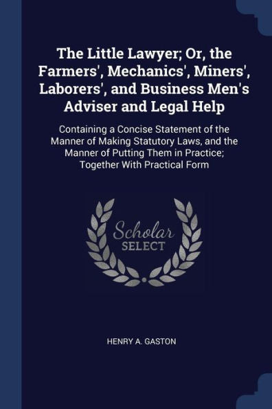 The Little Lawyer; Or, The Farmers', Mechanics', Miners', Laborers', And Business Men'S Adviser And Legal Help: Containing A Concise Statement Of The ... In Practice; Together With Practical Form