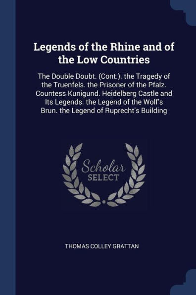 Legends Of The Rhine And Of The Low Countries: The Double Doubt. (Cont.). The Tragedy Of The Truenfels. The Prisoner Of The Pfalz. Countess Kunigund. ... Brun. The Legend Of Ruprecht'S Building