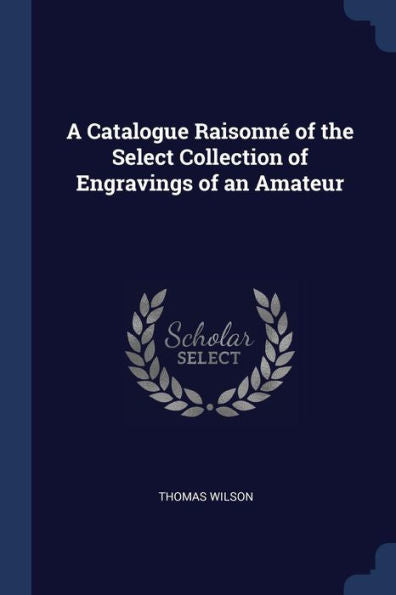 A Catalogue Raisonn? Of The Select Collection Of Engravings Of An Amateur