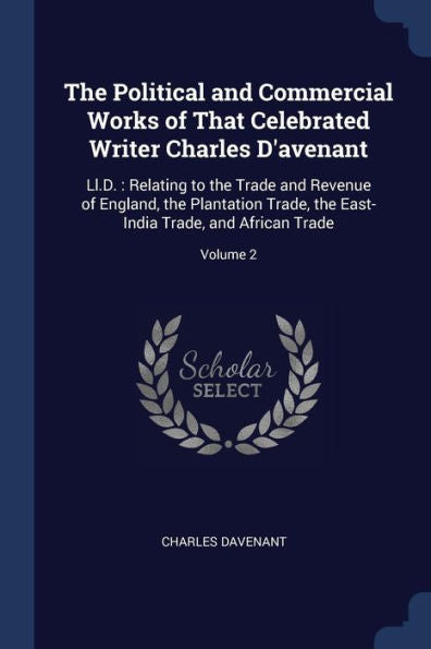 The Political And Commercial Works Of That Celebrated Writer Charles D'Avenant: Ll.D.: Relating To The Trade And Revenue Of England, The Plantation ... East-India Trade, And African Trade; Volume 2