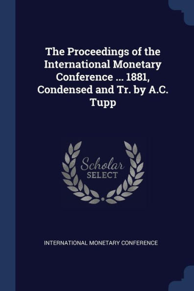 The Proceedings Of The International Monetary Conference ... 1881, Condensed And Tr. By A.C. Tupp
