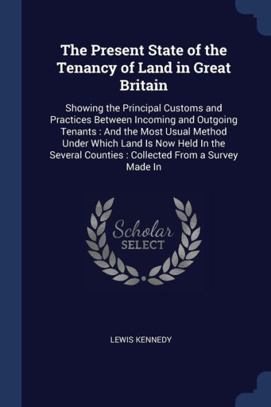The Present State Of The Tenancy Of Land In Great Britain: Showing The Principal Customs And Practices Between Incoming And Outgoing Tenants: And The ... Counties: Collected From A Survey Made In