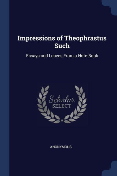Impressions Of Theophrastus Such: Essays And Leaves From A Note-Book