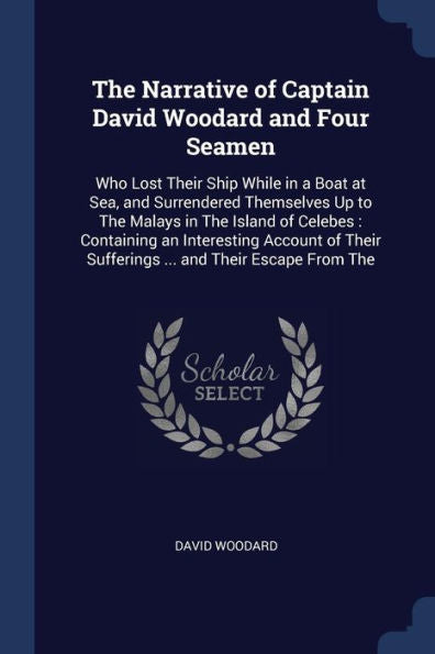 The Narrative Of Captain David Woodard And Four Seamen: Who Lost Their Ship While In A Boat At Sea, And Surrendered Themselves Up To The Malays In The ... Sufferings ... And Their Escape From The