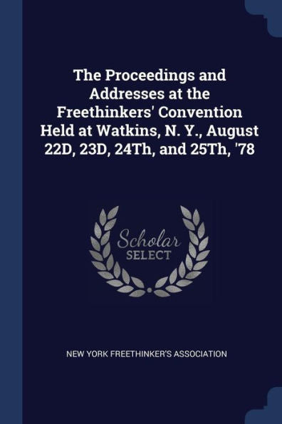 The Proceedings And Addresses At The Freethinkers' Convention Held At Watkins, N. Y., August 22D, 23D, 24Th, And 25Th, '78