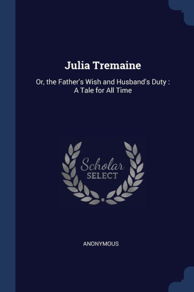 Julia Tremaine: Or, The Father'S Wish And Husband'S Duty: A Tale For All Time
