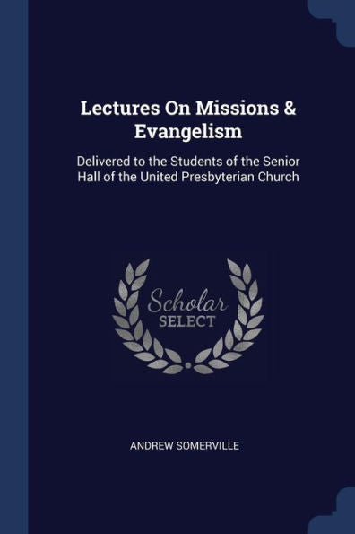 Lectures On Missions & Evangelism: Delivered To The Students Of The Senior Hall Of The United Presbyterian Church