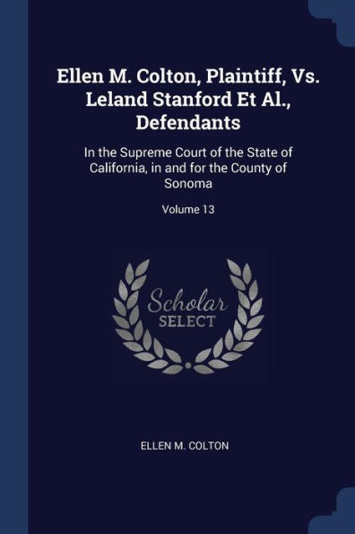 Ellen M. Colton, Plaintiff, Vs. Leland Stanford Et Al., Defendants: In The Supreme Court Of The State Of California, In And For The County Of Sonoma; Volume 13