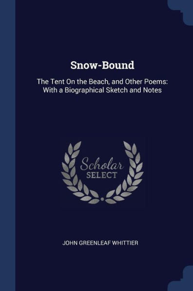 Snow-Bound: The Tent On The Beach, And Other Poems: With A Biographical Sketch And Notes
