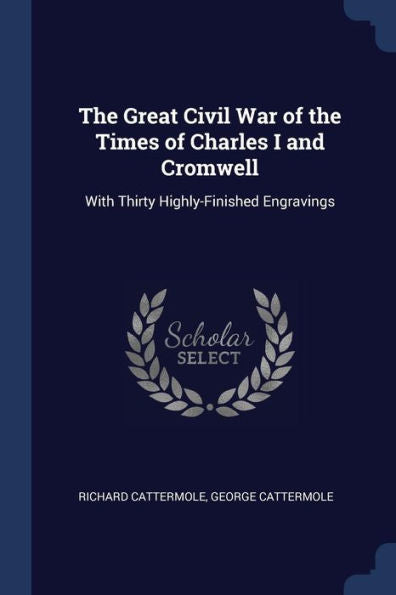 The Great Civil War Of The Times Of Charles I And Cromwell: With Thirty Highly-Finished Engravings
