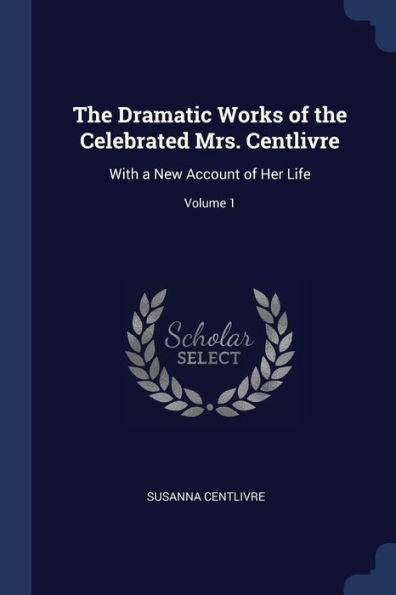 The Dramatic Works Of The Celebrated Mrs. Centlivre: With A New Account Of Her Life; Volume 1