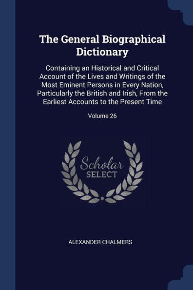 The General Biographical Dictionary: Containing An Historical And Critical Account Of The Lives And Writings Of The Most Eminent Persons In Every ... Accounts To The Present Time; Volume 26