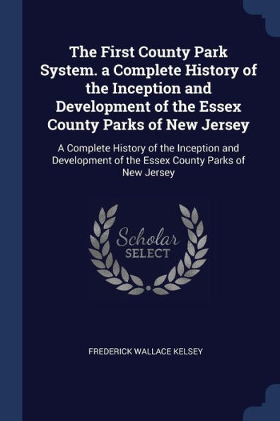 The First County Park System. A Complete History Of The Inception And Development Of The Essex County Parks Of New Jersey: A Complete History Of The ... Of The Essex County Parks Of New Jersey