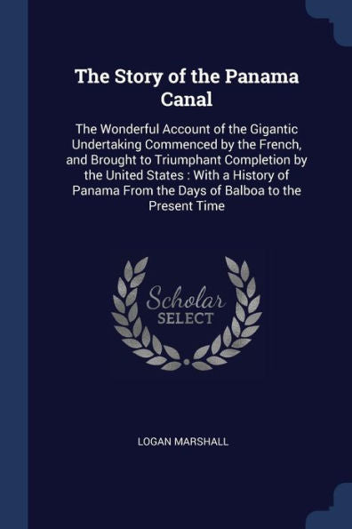 The Story Of The Panama Canal: The Wonderful Account Of The Gigantic Undertaking Commenced By The French, And Brought To Triumphant Completion By The ... From The Days Of Balboa To The Present Time