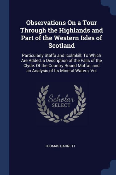 Observations On A Tour Through The Highlands And Part Of The Western Isles Of Scotland: Particularly Staffa And Icolmkill: To Which Are Added, A ... And An Analysis Of Its Mineral Waters, Vol