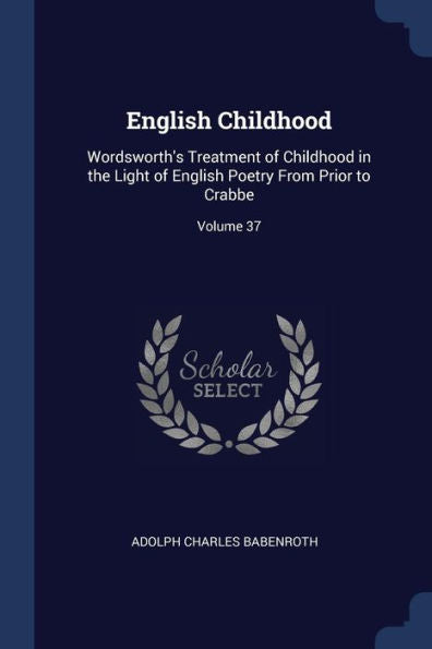 English Childhood: Wordsworth'S Treatment Of Childhood In The Light Of English Poetry From Prior To Crabbe; Volume 37