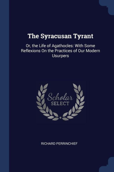 The Syracusan Tyrant: Or, The Life Of Agathocles: With Some Reflexions On The Practices Of Our Modern Usurpers