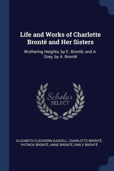 Life And Works Of Charlotte Bront? And Her Sisters: Wuthering Heights, By E. Bront?; And A. Grey, By A. Bront?