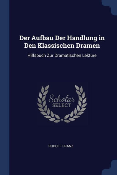 Der Aufbau Der Handlung In Den Klassischen Dramen: Hilfsbuch Zur Dramatischen Lekt?re