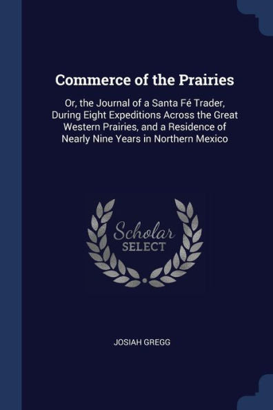 Commerce Of The Prairies: Or, The Journal Of A Santa F? Trader, During Eight Expeditions Across The Great Western Prairies, And A Residence Of Nearly Nine Years In Northern Mexico