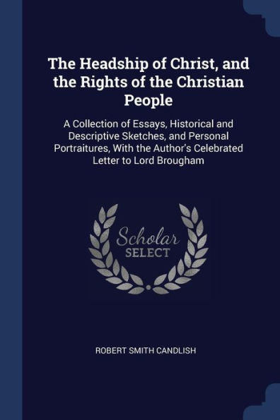 The Headship Of Christ, And The Rights Of The Christian People: A Collection Of Essays, Historical And Descriptive Sketches, And Personal ... Author'S Celebrated Letter To Lord Brougham