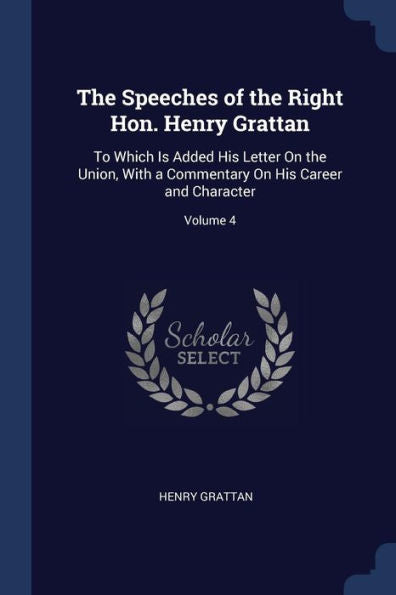 The Speeches Of The Right Hon. Henry Grattan: To Which Is Added His Letter On The Union, With A Commentary On His Career And Character; Volume 4