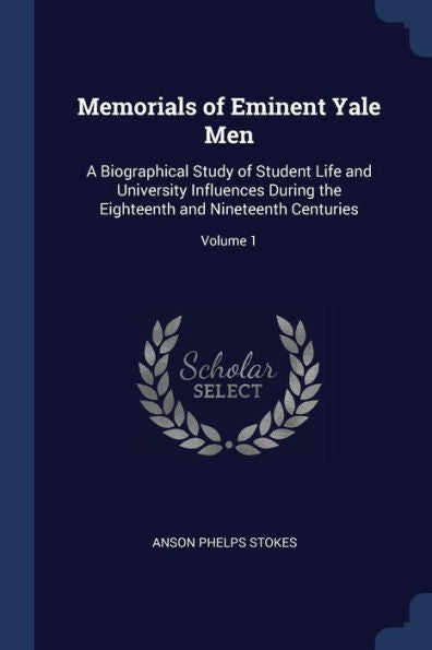 Memorials Of Eminent Yale Men: A Biographical Study Of Student Life And University Influences During The Eighteenth And Nineteenth Centuries; Volume 1