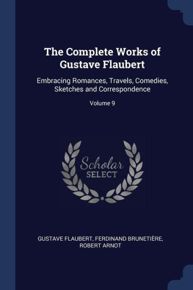 The Complete Works Of Gustave Flaubert: Embracing Romances, Travels, Comedies, Sketches And Correspondence; Volume 9