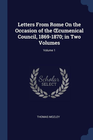 Letters From Rome On The Occasion Of The Oecumenical Council, 1869-1870; In Two Volumes; Volume 1