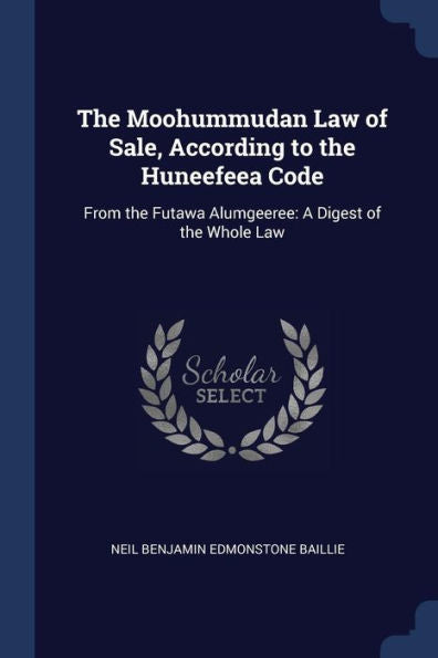 The Moohummudan Law Of Sale, According To The Huneefeea Code: From The Futawa Alumgeeree: A Digest Of The Whole Law
