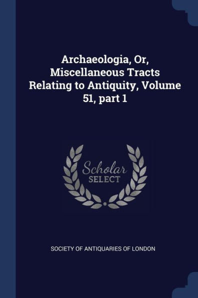 Archaeologia, Or, Miscellaneous Tracts Relating To Antiquity, Volume 51, Part 1