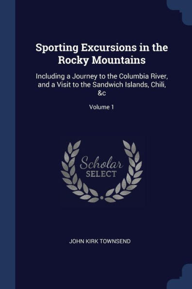 Sporting Excursions In The Rocky Mountains: Including A Journey To The Columbia River, And A Visit To The Sandwich Islands, Chili, &C; Volume 1