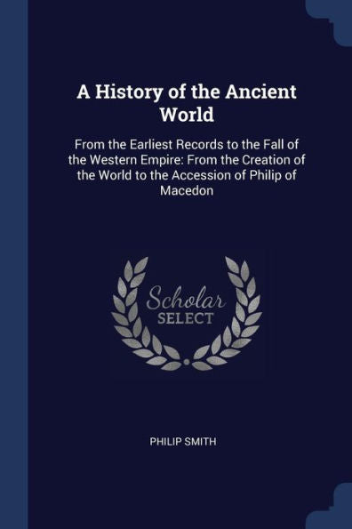 A History Of The Ancient World: From The Earliest Records To The Fall Of The Western Empire: From The Creation Of The World To The Accession Of Philip Of Macedon