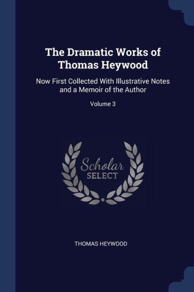 The Dramatic Works Of Thomas Heywood: Now First Collected With Illustrative Notes And A Memoir Of The Author; Volume 3