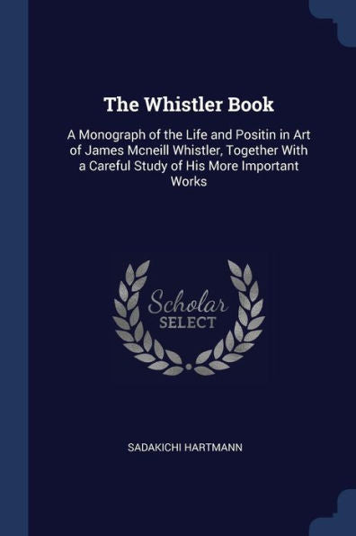 The Whistler Book: A Monograph Of The Life And Positin In Art Of James Mcneill Whistler, Together With A Careful Study Of His More Important Works