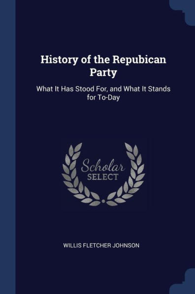 History Of The Repubican Party: What It Has Stood For, And What It Stands For To-Day