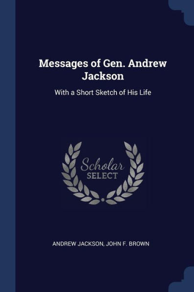 Messages Of Gen. Andrew Jackson: With A Short Sketch Of His Life