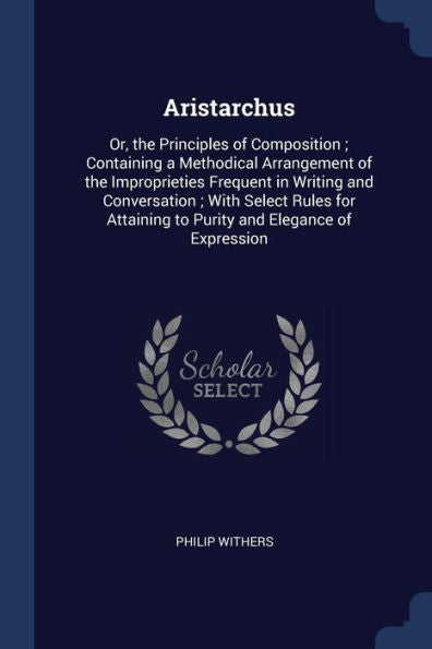 Aristarchus: Or, The Principles Of Composition; Containing A Methodical Arrangement Of The Improprieties Frequent In Writing And Conversation; With ... To Purity And Elegance Of Expression