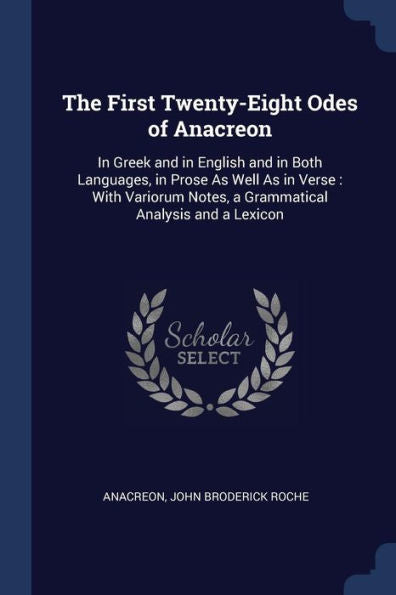 The First Twenty-Eight Odes Of Anacreon: In Greek And In English And In Both Languages, In Prose As Well As In Verse: With Variorum Notes, A Grammatical Analysis And A Lexicon