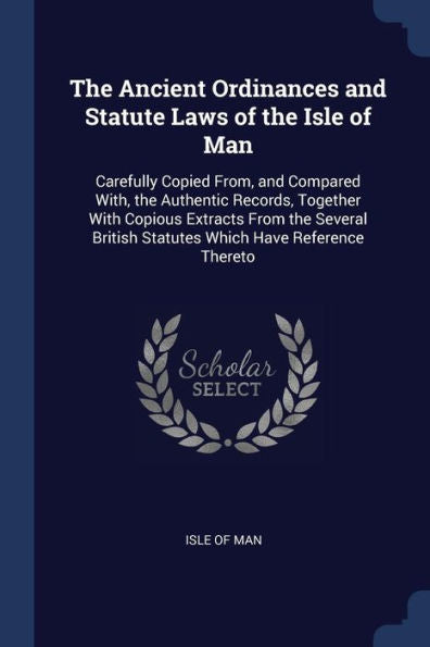 The Ancient Ordinances And Statute Laws Of The Isle Of Man: Carefully Copied From, And Compared With, The Authentic Records, Together With Copious ... British Statutes Which Have Reference Thereto